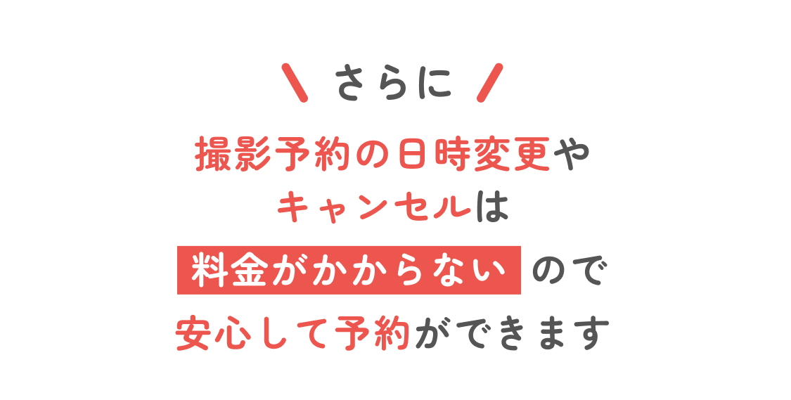 さらに！撮影予約の日時変更やキャンセルは料金がかからないので安心して予約ができます