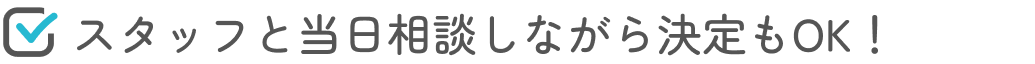 スタッフと当日相談しながら決定もOK！