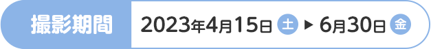 撮影期間 2023年4月15日(土)～6月30日(金)