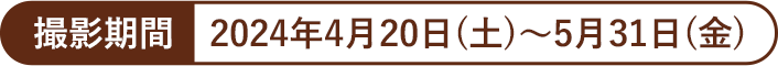 撮影期間 2024年4月20日(土)～5月31日(金)