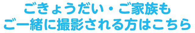 ごきょうだい・ご家族もご一緒に撮影される方はこちら