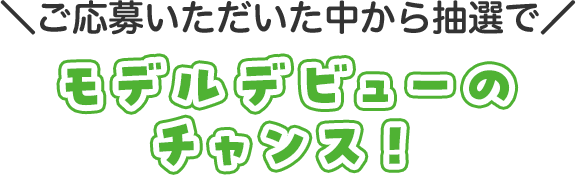 ＼ご応募いただいた中から抽選で／モデルデビューのチャンス！