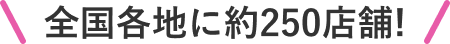 全国各地に約250店舗!