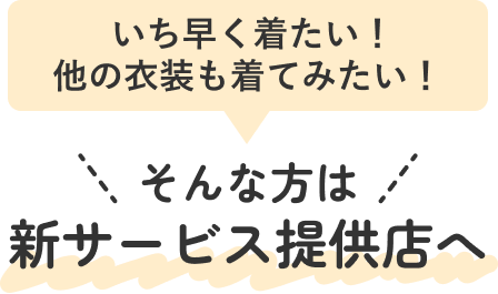 いち早くきたい!他の衣装も着てみたい!そんな方は新サービス提供店へ!