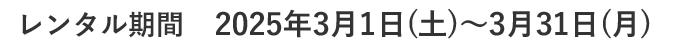 レンタル期間2025年3月1日(土)～3月31日(月)