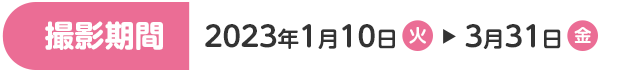 撮影期間 2023年1月10日(火)～3月31日(金)