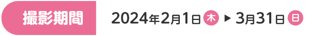 撮影期間 2024年2月1日(木)～3月31日(日)