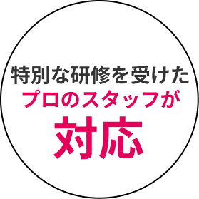 特別な研修を受けたプロのスタッフが対応