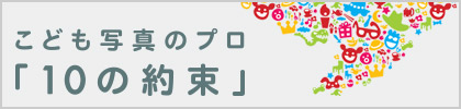 こども写真のプロと残そう。「10の約束」