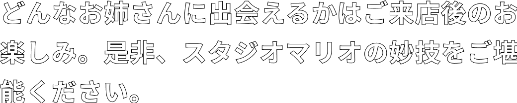 どんなお姉さんに出会えるかはご来店後のお楽しみ。是非、スタジオマリオの妙技をご堪能ください。