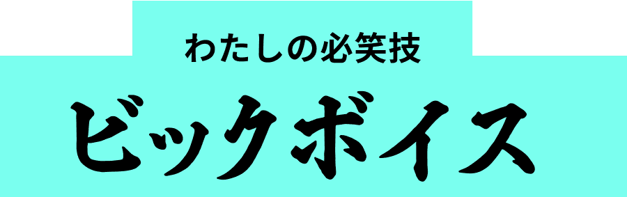 わたしの必笑技 ビックボイス