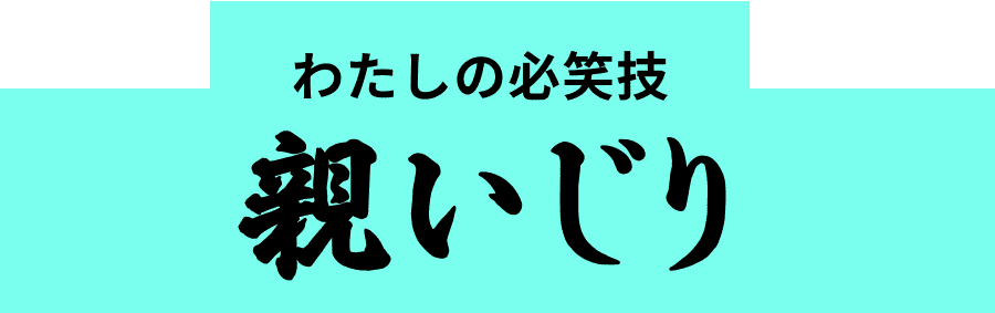 わたしの必笑技 親いじり